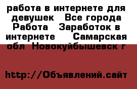 работа в интернете для девушек - Все города Работа » Заработок в интернете   . Самарская обл.,Новокуйбышевск г.